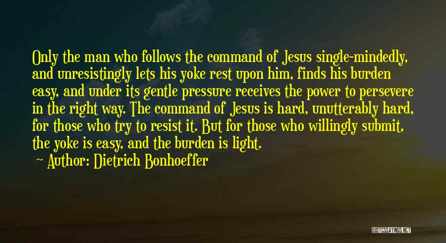 Dietrich Bonhoeffer Quotes: Only The Man Who Follows The Command Of Jesus Single-mindedly, And Unresistingly Lets His Yoke Rest Upon Him, Finds His