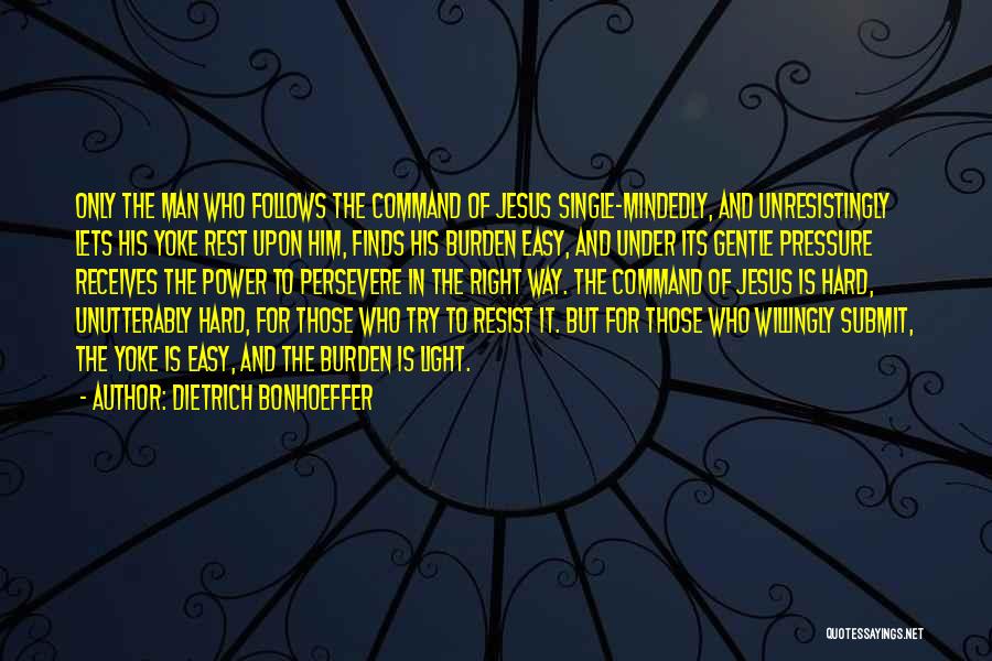 Dietrich Bonhoeffer Quotes: Only The Man Who Follows The Command Of Jesus Single-mindedly, And Unresistingly Lets His Yoke Rest Upon Him, Finds His