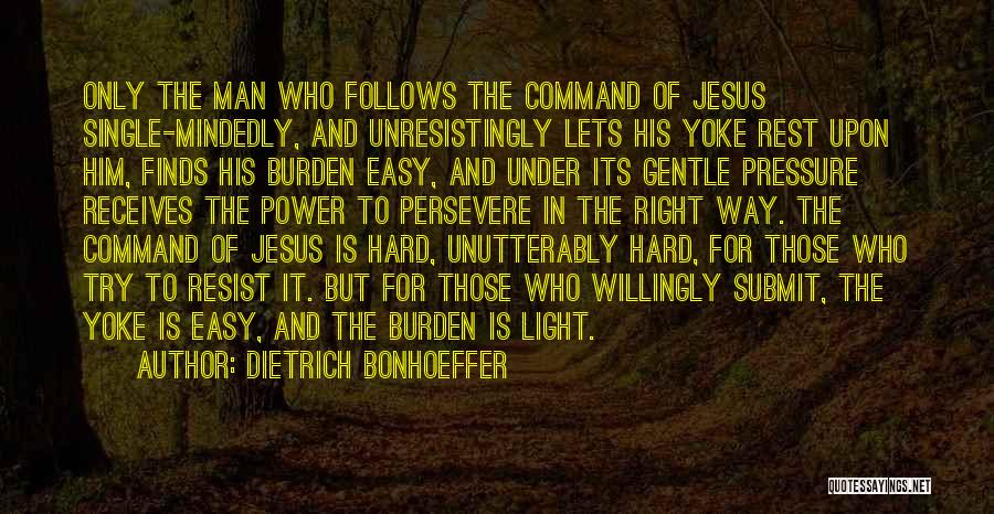 Dietrich Bonhoeffer Quotes: Only The Man Who Follows The Command Of Jesus Single-mindedly, And Unresistingly Lets His Yoke Rest Upon Him, Finds His