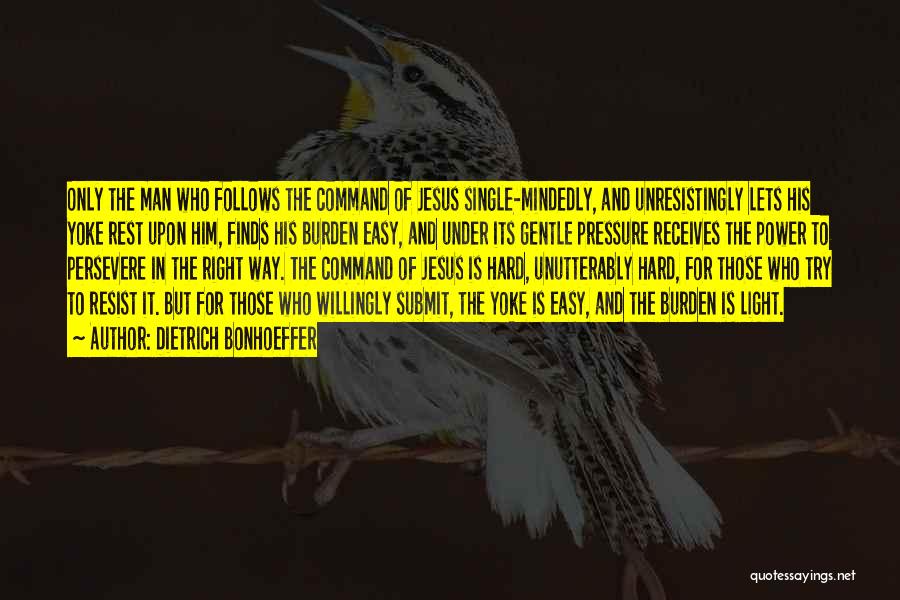 Dietrich Bonhoeffer Quotes: Only The Man Who Follows The Command Of Jesus Single-mindedly, And Unresistingly Lets His Yoke Rest Upon Him, Finds His