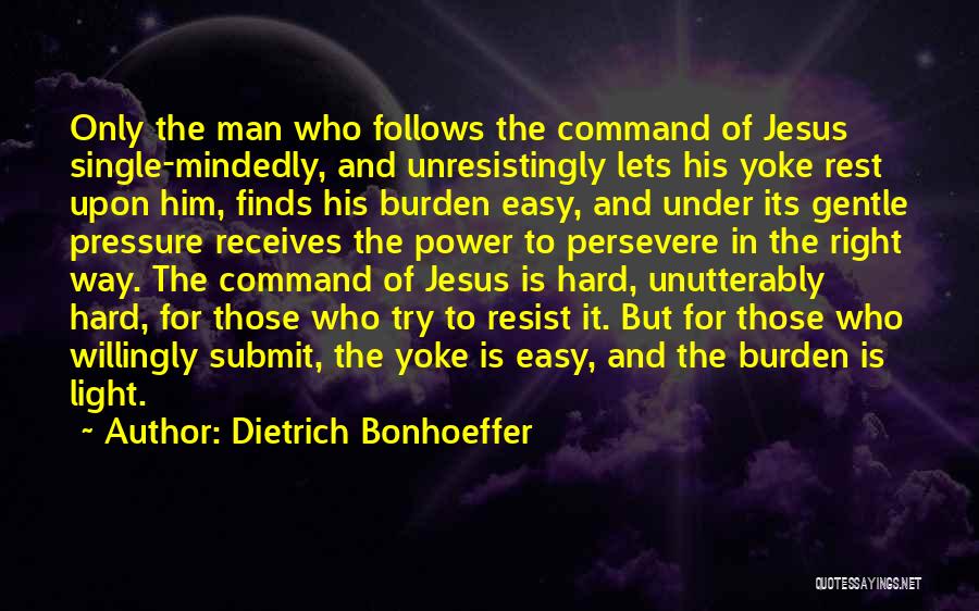 Dietrich Bonhoeffer Quotes: Only The Man Who Follows The Command Of Jesus Single-mindedly, And Unresistingly Lets His Yoke Rest Upon Him, Finds His