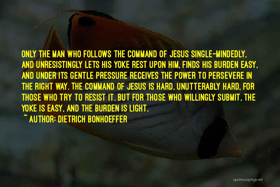 Dietrich Bonhoeffer Quotes: Only The Man Who Follows The Command Of Jesus Single-mindedly, And Unresistingly Lets His Yoke Rest Upon Him, Finds His