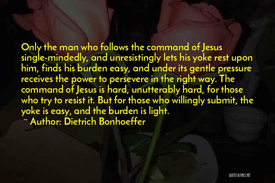 Dietrich Bonhoeffer Quotes: Only The Man Who Follows The Command Of Jesus Single-mindedly, And Unresistingly Lets His Yoke Rest Upon Him, Finds His