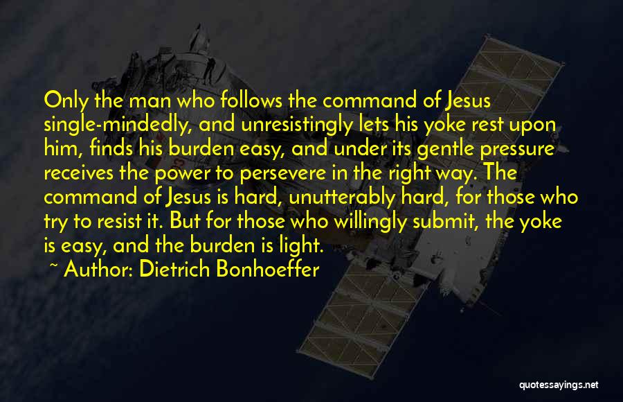 Dietrich Bonhoeffer Quotes: Only The Man Who Follows The Command Of Jesus Single-mindedly, And Unresistingly Lets His Yoke Rest Upon Him, Finds His