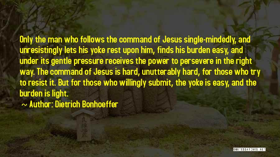 Dietrich Bonhoeffer Quotes: Only The Man Who Follows The Command Of Jesus Single-mindedly, And Unresistingly Lets His Yoke Rest Upon Him, Finds His