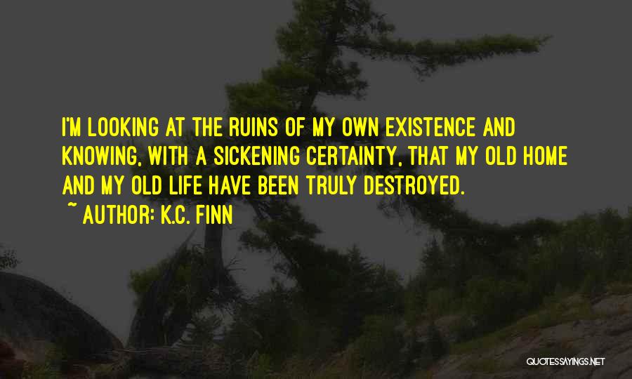 K.C. Finn Quotes: I'm Looking At The Ruins Of My Own Existence And Knowing, With A Sickening Certainty, That My Old Home And