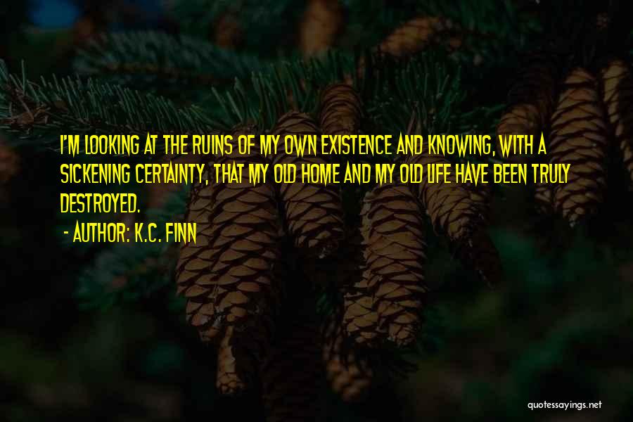 K.C. Finn Quotes: I'm Looking At The Ruins Of My Own Existence And Knowing, With A Sickening Certainty, That My Old Home And