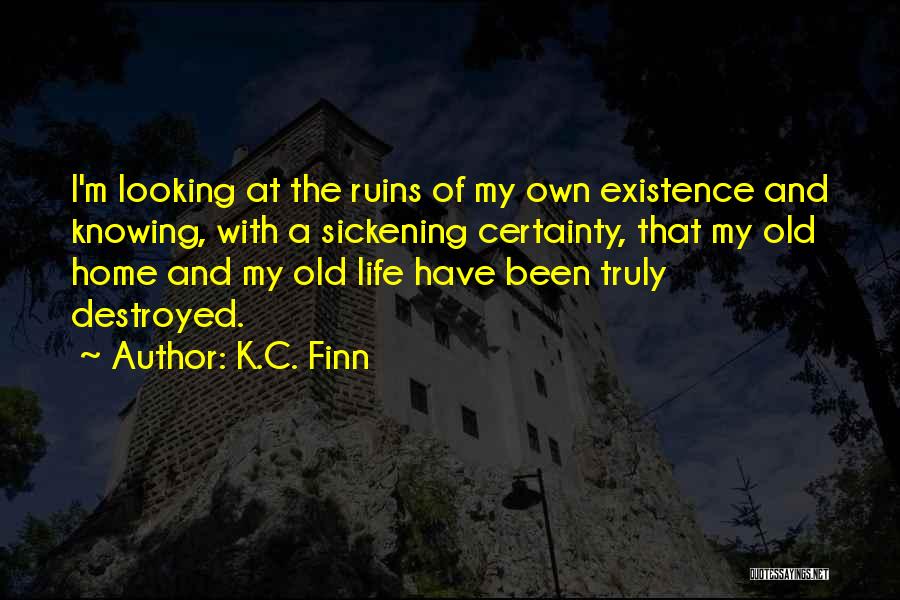 K.C. Finn Quotes: I'm Looking At The Ruins Of My Own Existence And Knowing, With A Sickening Certainty, That My Old Home And