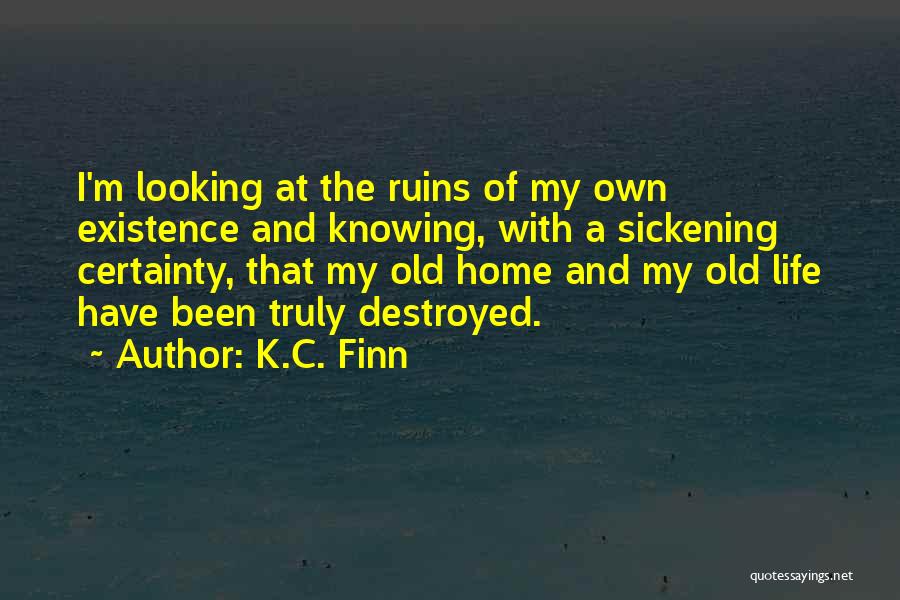 K.C. Finn Quotes: I'm Looking At The Ruins Of My Own Existence And Knowing, With A Sickening Certainty, That My Old Home And