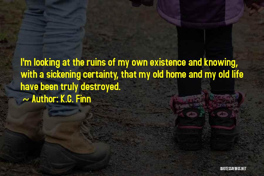 K.C. Finn Quotes: I'm Looking At The Ruins Of My Own Existence And Knowing, With A Sickening Certainty, That My Old Home And