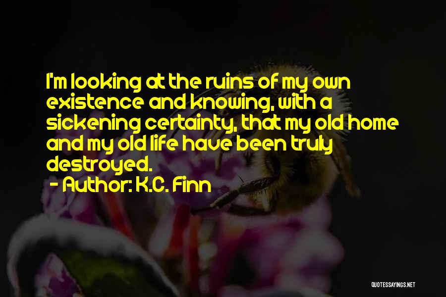 K.C. Finn Quotes: I'm Looking At The Ruins Of My Own Existence And Knowing, With A Sickening Certainty, That My Old Home And