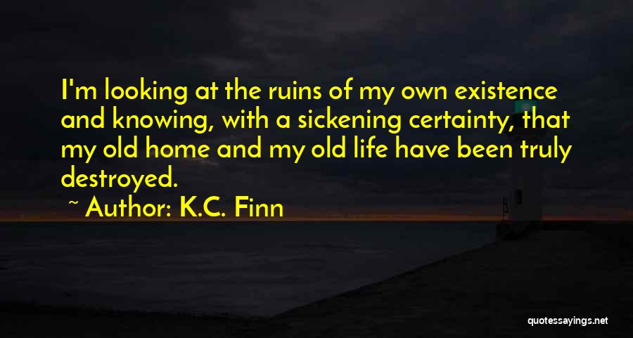 K.C. Finn Quotes: I'm Looking At The Ruins Of My Own Existence And Knowing, With A Sickening Certainty, That My Old Home And