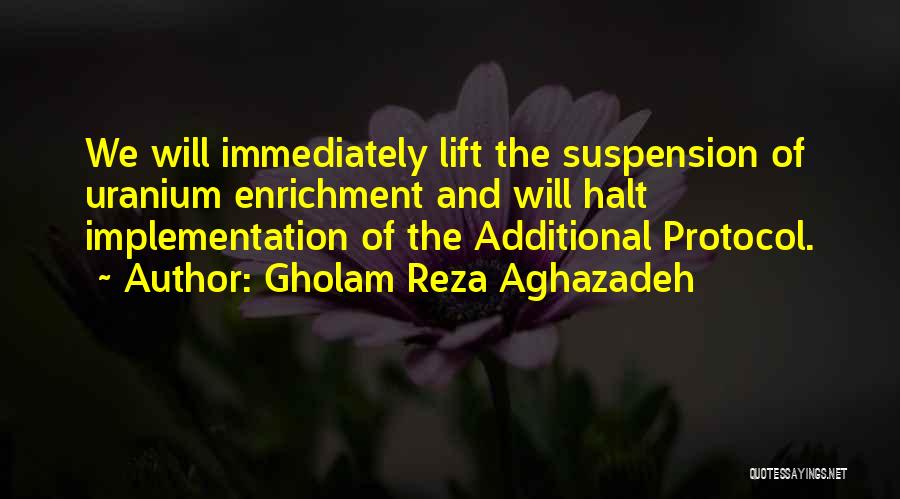 Gholam Reza Aghazadeh Quotes: We Will Immediately Lift The Suspension Of Uranium Enrichment And Will Halt Implementation Of The Additional Protocol.