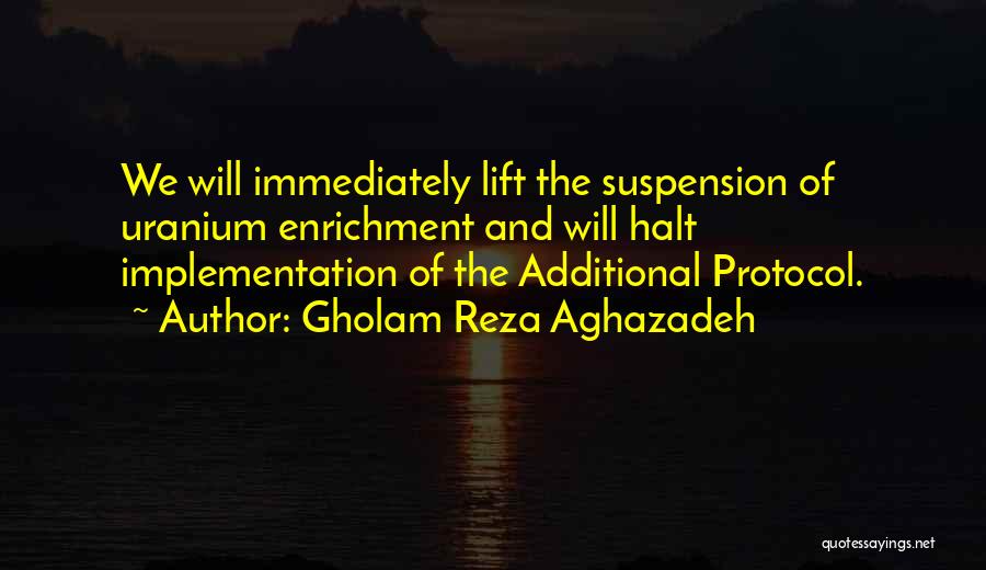 Gholam Reza Aghazadeh Quotes: We Will Immediately Lift The Suspension Of Uranium Enrichment And Will Halt Implementation Of The Additional Protocol.