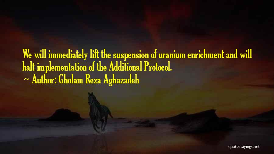 Gholam Reza Aghazadeh Quotes: We Will Immediately Lift The Suspension Of Uranium Enrichment And Will Halt Implementation Of The Additional Protocol.