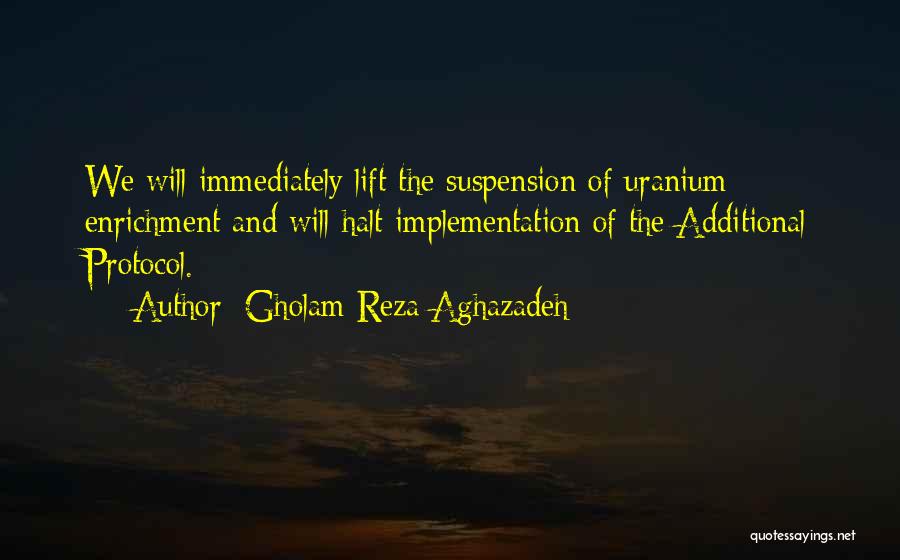 Gholam Reza Aghazadeh Quotes: We Will Immediately Lift The Suspension Of Uranium Enrichment And Will Halt Implementation Of The Additional Protocol.