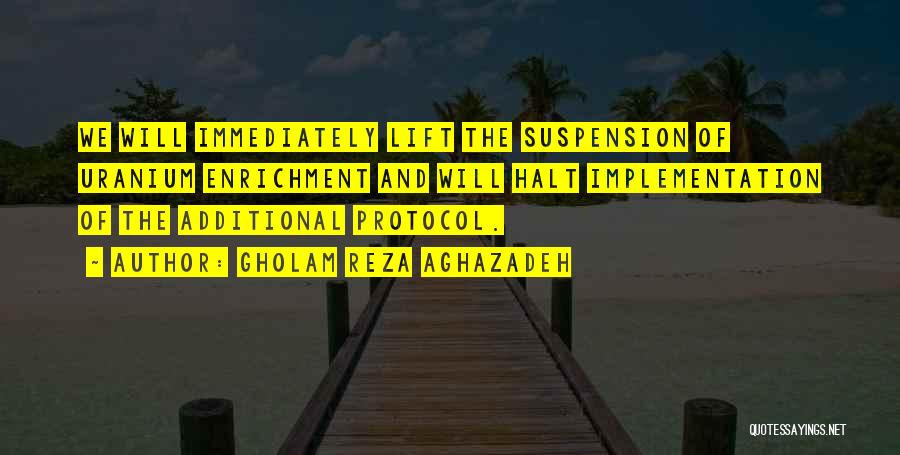 Gholam Reza Aghazadeh Quotes: We Will Immediately Lift The Suspension Of Uranium Enrichment And Will Halt Implementation Of The Additional Protocol.