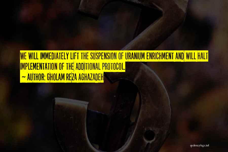 Gholam Reza Aghazadeh Quotes: We Will Immediately Lift The Suspension Of Uranium Enrichment And Will Halt Implementation Of The Additional Protocol.