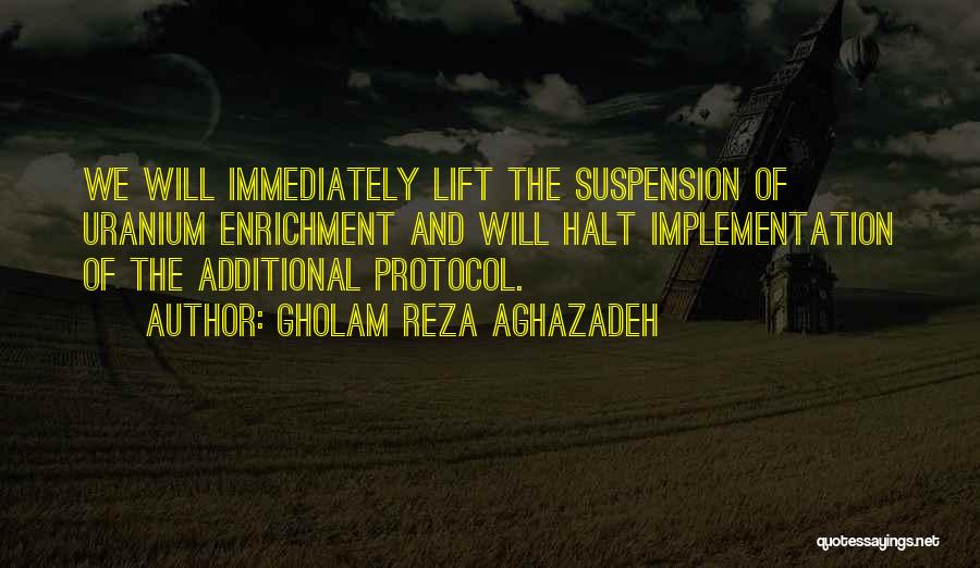 Gholam Reza Aghazadeh Quotes: We Will Immediately Lift The Suspension Of Uranium Enrichment And Will Halt Implementation Of The Additional Protocol.