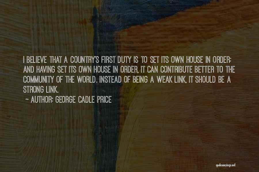 George Cadle Price Quotes: I Believe That A Country's First Duty Is To Set Its Own House In Order; And Having Set Its Own