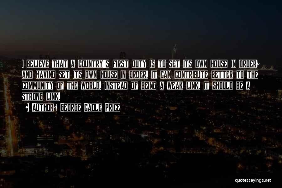 George Cadle Price Quotes: I Believe That A Country's First Duty Is To Set Its Own House In Order; And Having Set Its Own