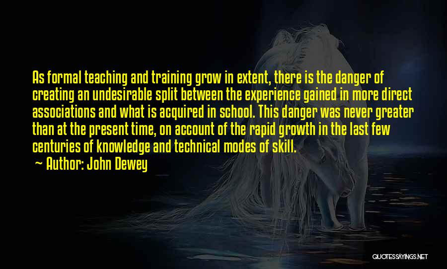 John Dewey Quotes: As Formal Teaching And Training Grow In Extent, There Is The Danger Of Creating An Undesirable Split Between The Experience