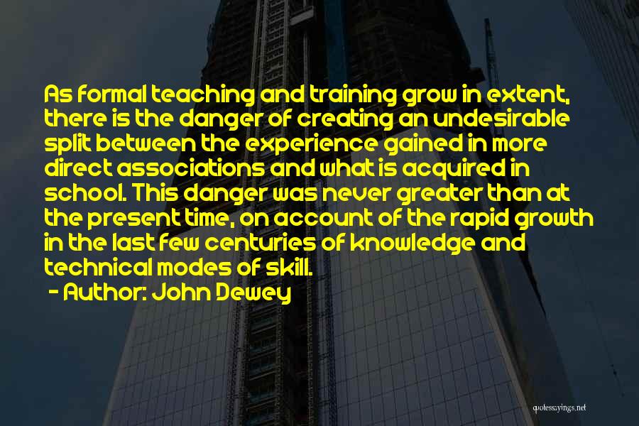 John Dewey Quotes: As Formal Teaching And Training Grow In Extent, There Is The Danger Of Creating An Undesirable Split Between The Experience