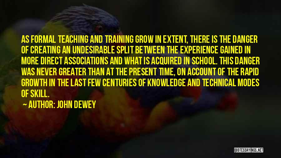 John Dewey Quotes: As Formal Teaching And Training Grow In Extent, There Is The Danger Of Creating An Undesirable Split Between The Experience