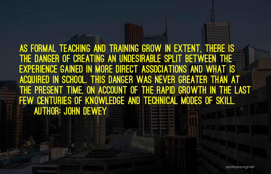 John Dewey Quotes: As Formal Teaching And Training Grow In Extent, There Is The Danger Of Creating An Undesirable Split Between The Experience