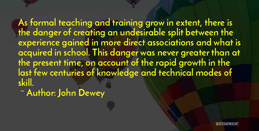 John Dewey Quotes: As Formal Teaching And Training Grow In Extent, There Is The Danger Of Creating An Undesirable Split Between The Experience