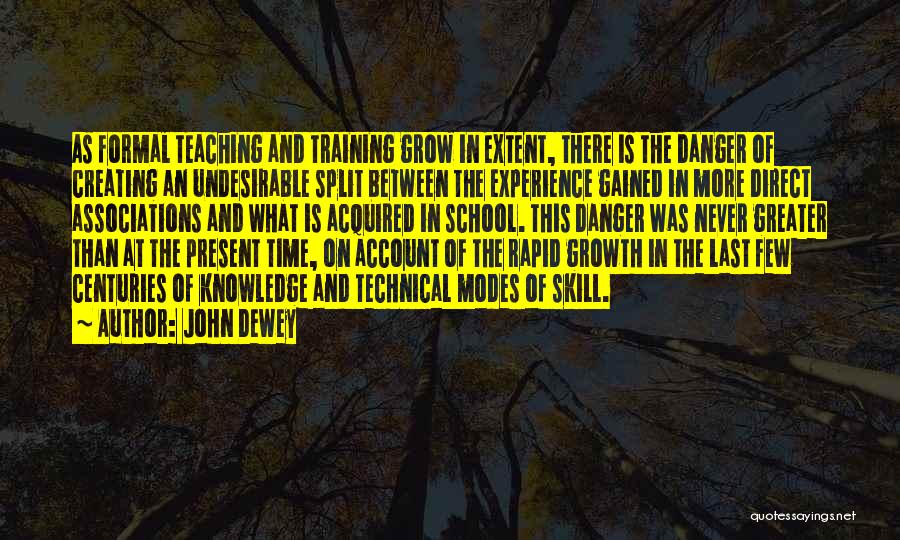 John Dewey Quotes: As Formal Teaching And Training Grow In Extent, There Is The Danger Of Creating An Undesirable Split Between The Experience