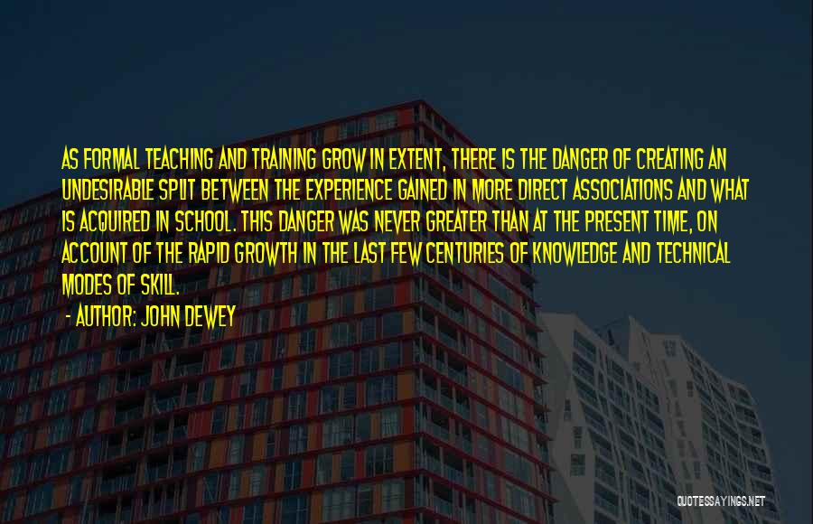 John Dewey Quotes: As Formal Teaching And Training Grow In Extent, There Is The Danger Of Creating An Undesirable Split Between The Experience