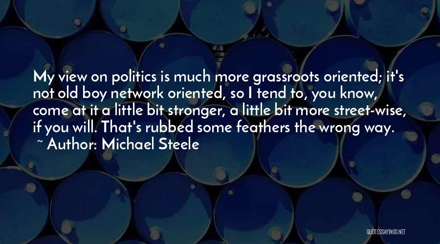 Michael Steele Quotes: My View On Politics Is Much More Grassroots Oriented; It's Not Old Boy Network Oriented, So I Tend To, You