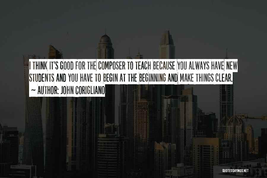 John Corigliano Quotes: I Think It's Good For The Composer To Teach Because You Always Have New Students And You Have To Begin