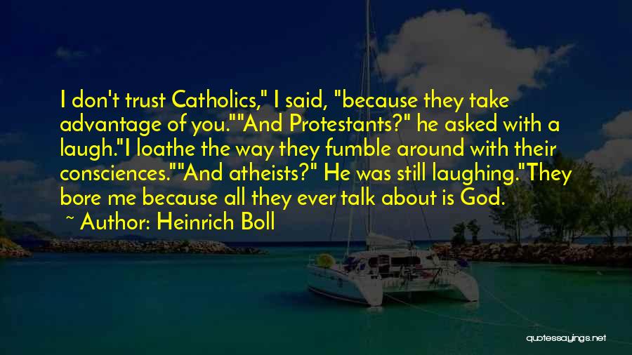 Heinrich Boll Quotes: I Don't Trust Catholics, I Said, Because They Take Advantage Of You.and Protestants? He Asked With A Laugh.i Loathe The