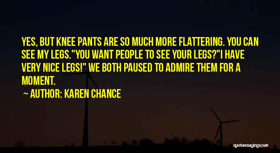 Karen Chance Quotes: Yes, But Knee Pants Are So Much More Flattering. You Can See My Legs.you Want People To See Your Legs?i