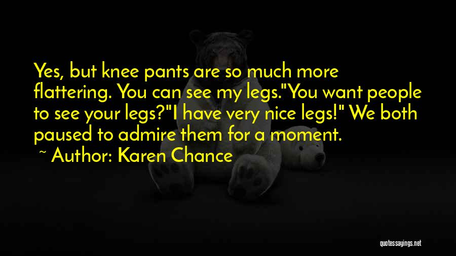 Karen Chance Quotes: Yes, But Knee Pants Are So Much More Flattering. You Can See My Legs.you Want People To See Your Legs?i