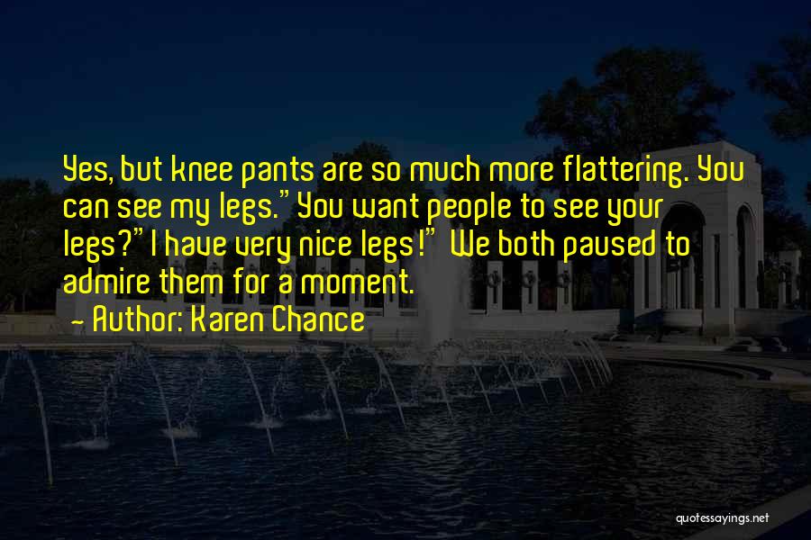 Karen Chance Quotes: Yes, But Knee Pants Are So Much More Flattering. You Can See My Legs.you Want People To See Your Legs?i