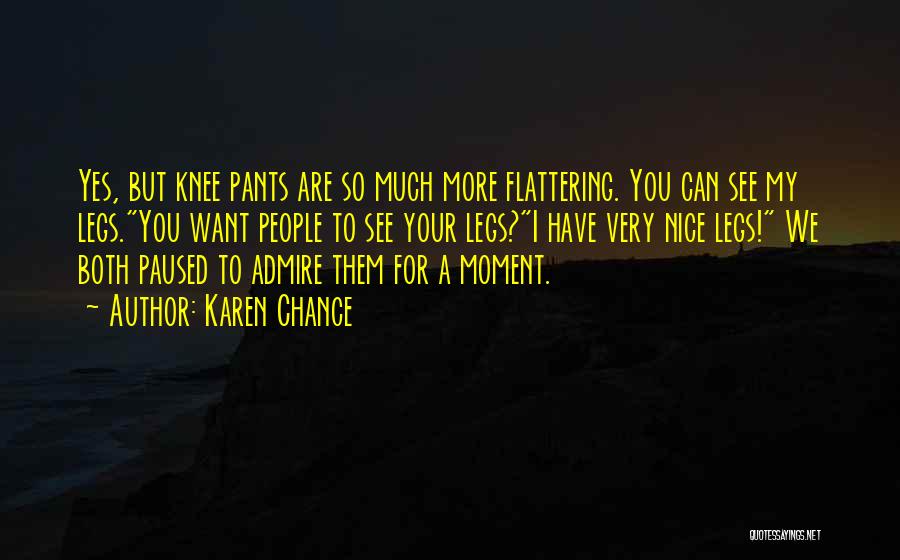 Karen Chance Quotes: Yes, But Knee Pants Are So Much More Flattering. You Can See My Legs.you Want People To See Your Legs?i