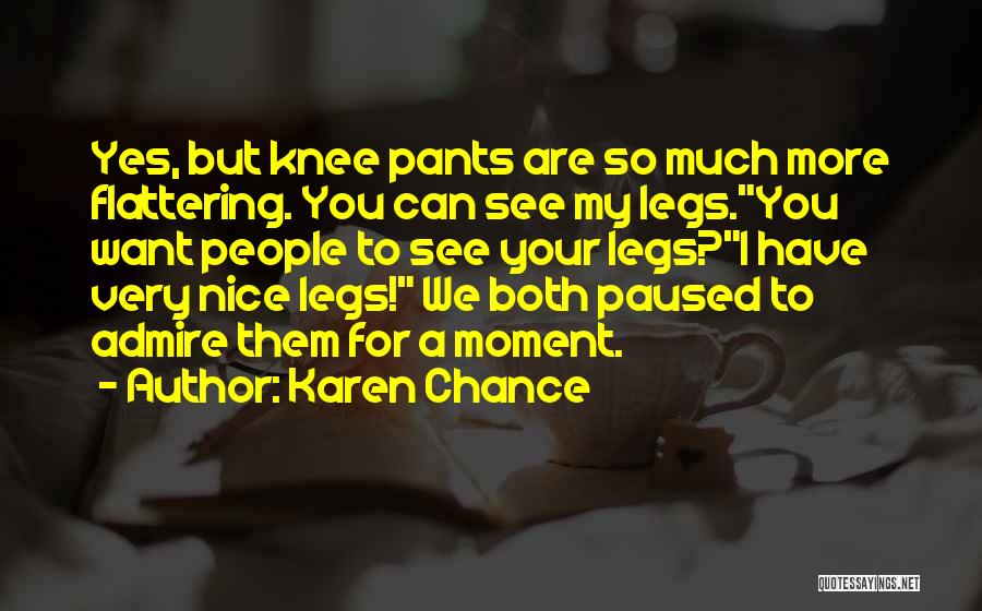 Karen Chance Quotes: Yes, But Knee Pants Are So Much More Flattering. You Can See My Legs.you Want People To See Your Legs?i