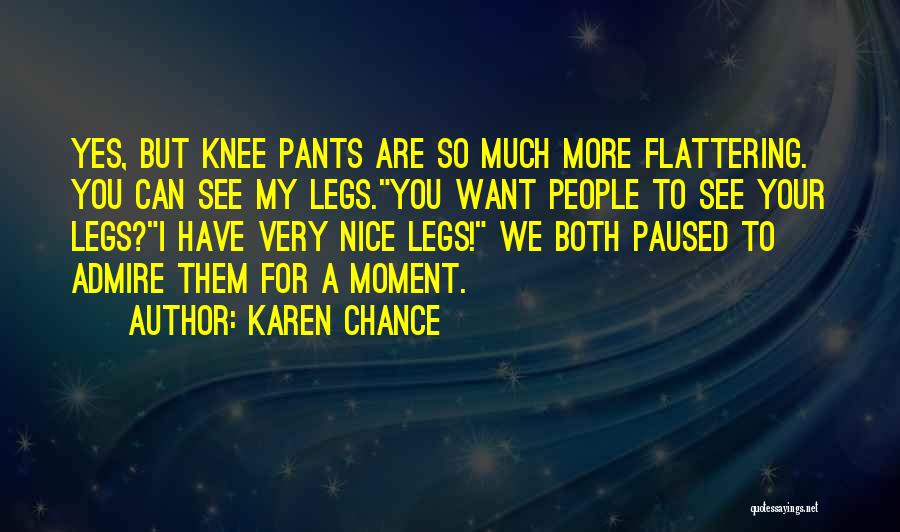 Karen Chance Quotes: Yes, But Knee Pants Are So Much More Flattering. You Can See My Legs.you Want People To See Your Legs?i