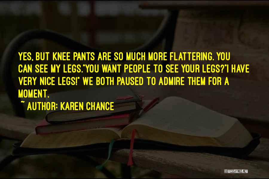 Karen Chance Quotes: Yes, But Knee Pants Are So Much More Flattering. You Can See My Legs.you Want People To See Your Legs?i