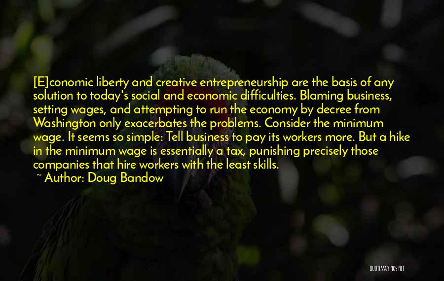 Doug Bandow Quotes: [e]conomic Liberty And Creative Entrepreneurship Are The Basis Of Any Solution To Today's Social And Economic Difficulties. Blaming Business, Setting
