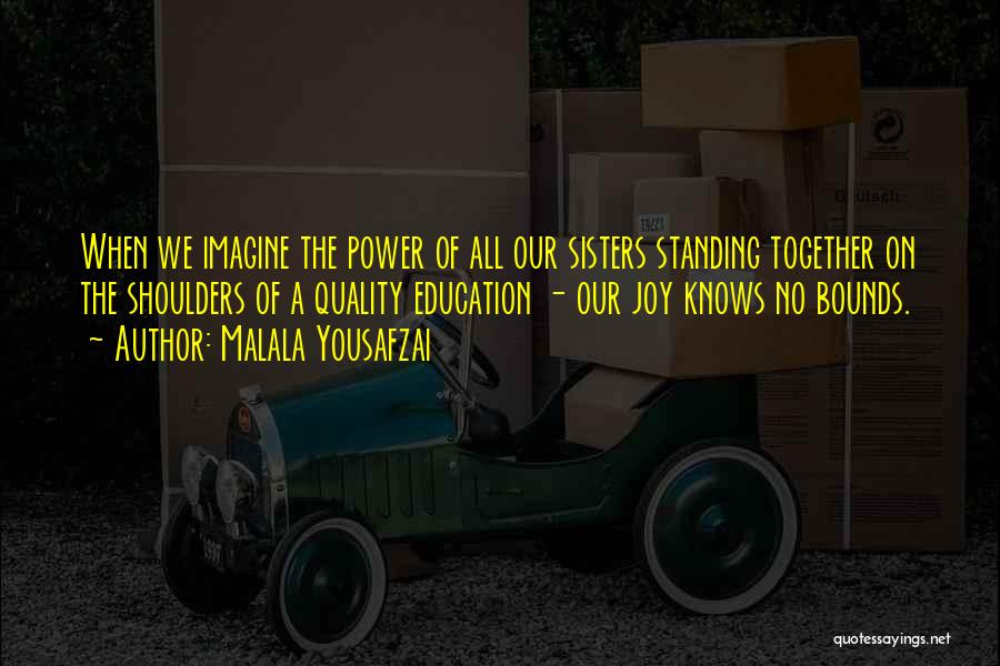 Malala Yousafzai Quotes: When We Imagine The Power Of All Our Sisters Standing Together On The Shoulders Of A Quality Education - Our