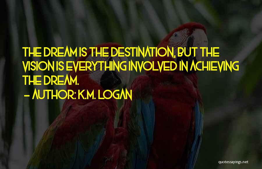 K.M. Logan Quotes: The Dream Is The Destination, But The Vision Is Everything Involved In Achieving The Dream.
