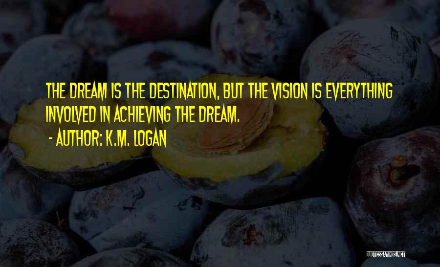 K.M. Logan Quotes: The Dream Is The Destination, But The Vision Is Everything Involved In Achieving The Dream.