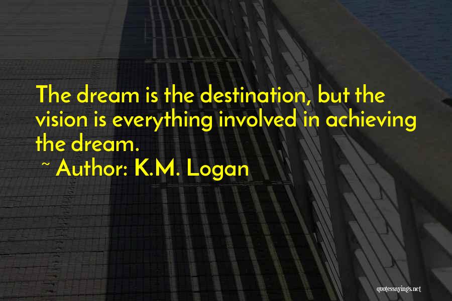 K.M. Logan Quotes: The Dream Is The Destination, But The Vision Is Everything Involved In Achieving The Dream.