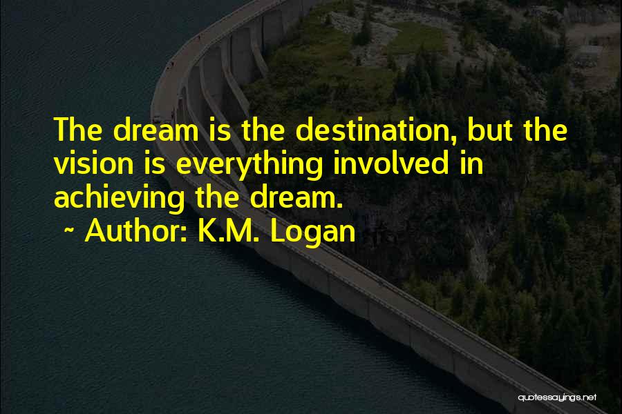 K.M. Logan Quotes: The Dream Is The Destination, But The Vision Is Everything Involved In Achieving The Dream.