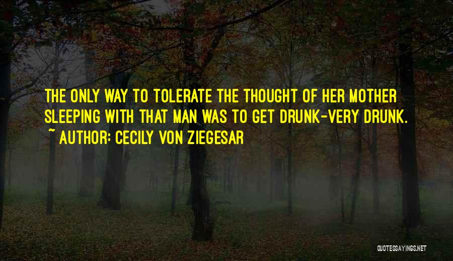 Cecily Von Ziegesar Quotes: The Only Way To Tolerate The Thought Of Her Mother Sleeping With That Man Was To Get Drunk-very Drunk.