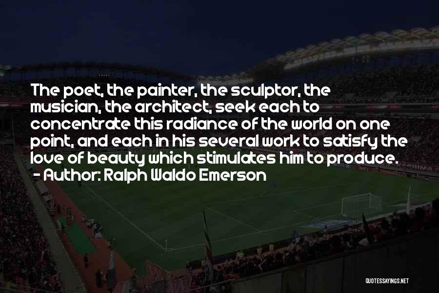 Ralph Waldo Emerson Quotes: The Poet, The Painter, The Sculptor, The Musician, The Architect, Seek Each To Concentrate This Radiance Of The World On